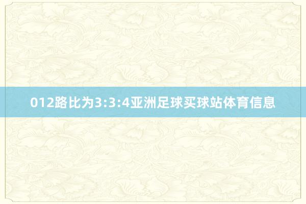 012路比为3:3:4亚洲足球买球站体育信息