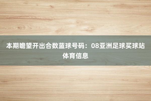 本期瞻望开出合数蓝球号码：08亚洲足球买球站体育信息
