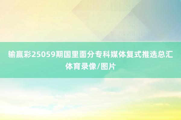输赢彩25059期国里面分专科媒体复式推选总汇体育录像/图片