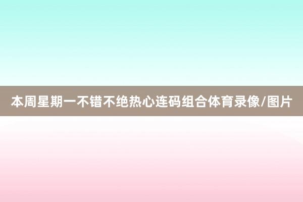 本周星期一不错不绝热心连码组合体育录像/图片