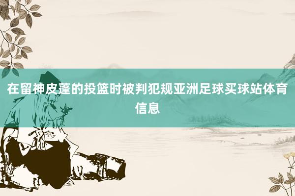 在留神皮蓬的投篮时被判犯规亚洲足球买球站体育信息