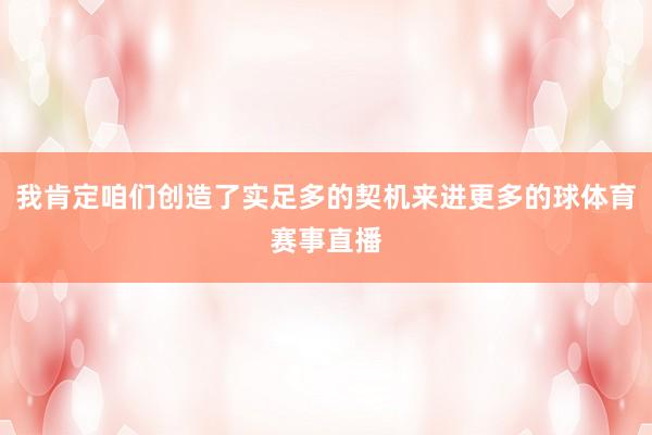 我肯定咱们创造了实足多的契机来进更多的球体育赛事直播