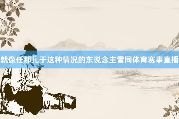 就像任那儿于这种情况的东说念主雷同体育赛事直播