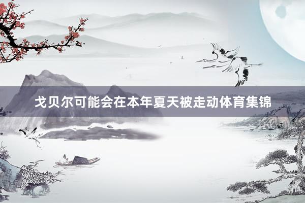 戈贝尔可能会在本年夏天被走动体育集锦