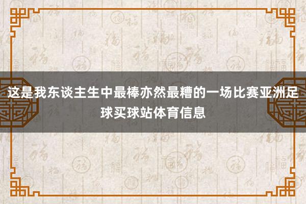 这是我东谈主生中最棒亦然最糟的一场比赛亚洲足球买球站体育信息