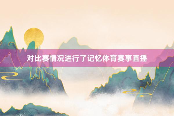 对比赛情况进行了记忆体育赛事直播
