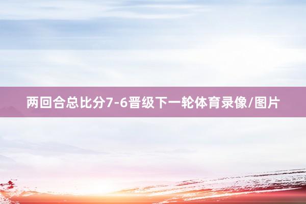 两回合总比分7-6晋级下一轮体育录像/图片