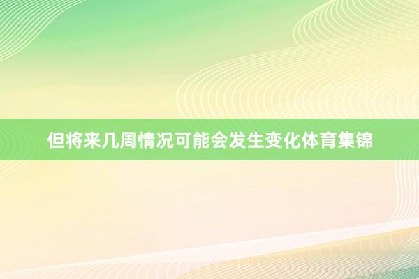 但将来几周情况可能会发生变化体育集锦