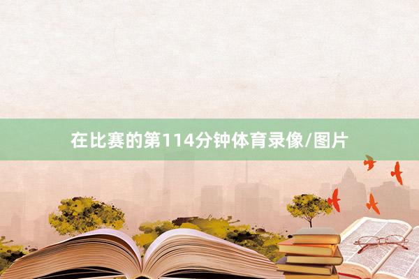 在比赛的第114分钟体育录像/图片