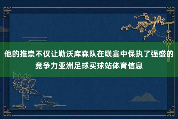 他的推崇不仅让勒沃库森队在联赛中保执了强盛的竞争力亚洲足球买球站体育信息