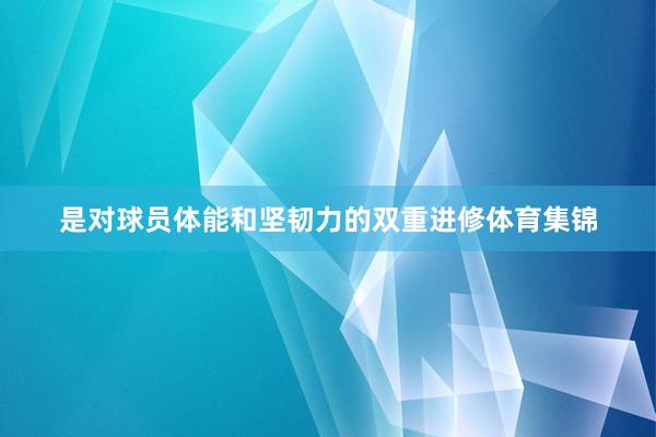 是对球员体能和坚韧力的双重进修体育集锦
