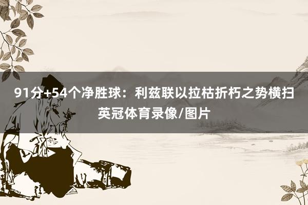 91分+54个净胜球：利兹联以拉枯折朽之势横扫英冠体育录像/图片