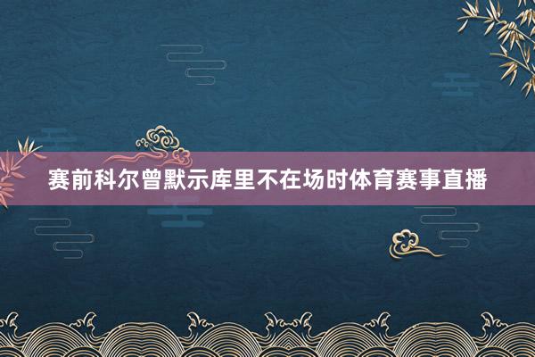 赛前科尔曾默示库里不在场时体育赛事直播