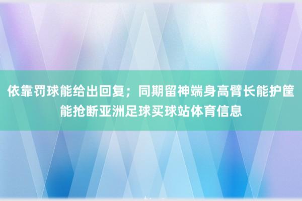 依靠罚球能给出回复；同期留神端身高臂长能护筐能抢断亚洲足球买球站体育信息