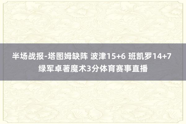 半场战报-塔图姆缺阵 波津15+6 班凯罗14+7 绿军卓著魔术3分体育赛事直播