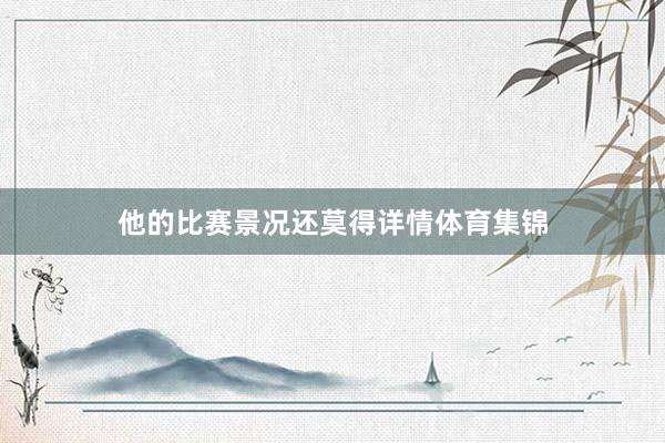 他的比赛景况还莫得详情体育集锦