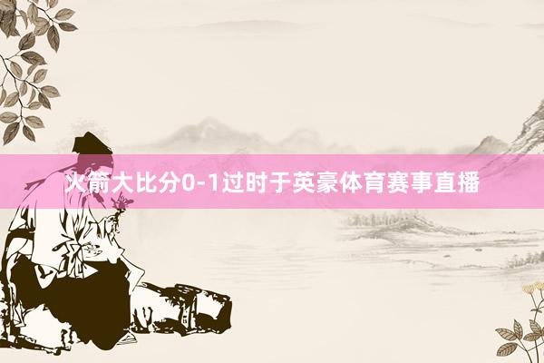 火箭大比分0-1过时于英豪体育赛事直播