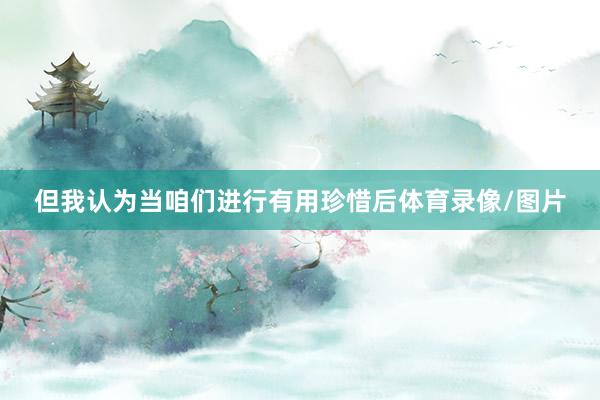 但我认为当咱们进行有用珍惜后体育录像/图片