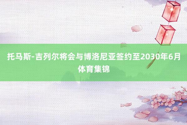托马斯-吉列尔将会与博洛尼亚签约至2030年6月体育集锦