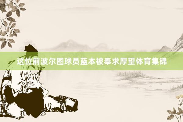 这位前波尔图球员蓝本被奉求厚望体育集锦