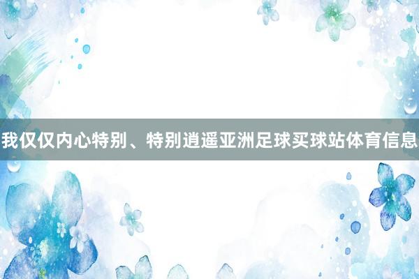 我仅仅内心特别、特别逍遥亚洲足球买球站体育信息
