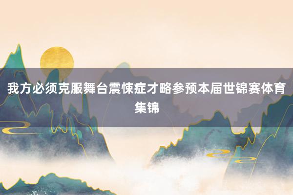 我方必须克服舞台震悚症才略参预本届世锦赛体育集锦