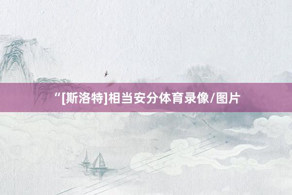“[斯洛特]相当安分体育录像/图片
