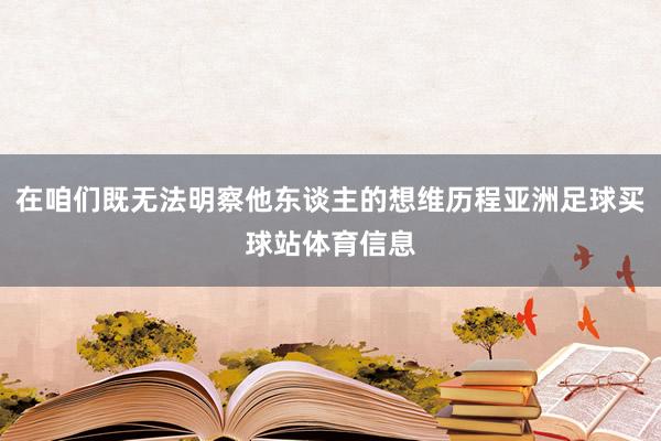 在咱们既无法明察他东谈主的想维历程亚洲足球买球站体育信息
