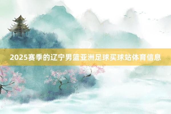 2025赛季的辽宁男篮亚洲足球买球站体育信息