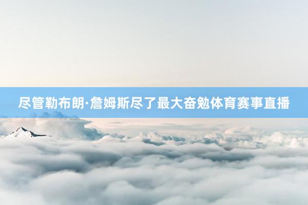 尽管勒布朗·詹姆斯尽了最大奋勉体育赛事直播