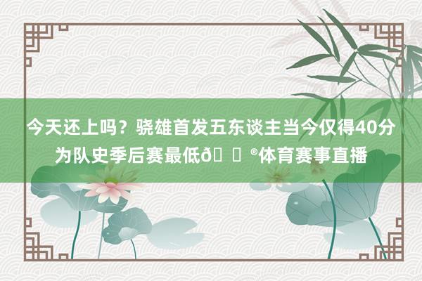 今天还上吗？骁雄首发五东谈主当今仅得40分为队史季后赛最低😮体育赛事直播