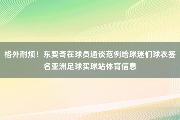格外耐烦！东契奇在球员通谈范例给球迷们球衣签名亚洲足球买球站体育信息