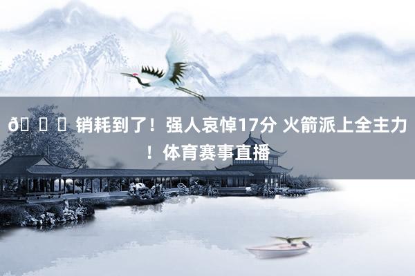 😂销耗到了！强人哀悼17分 火箭派上全主力！体育赛事直播