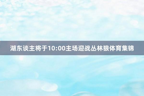 湖东谈主将于10:00主场迎战丛林狼体育集锦