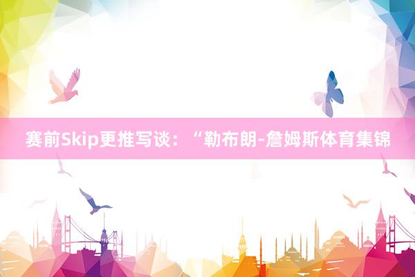 赛前Skip更推写谈：“勒布朗-詹姆斯体育集锦