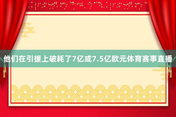 他们在引援上破耗了7亿或7.5亿欧元体育赛事直播