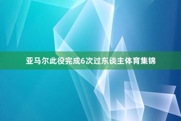 亚马尔此役完成6次过东谈主体育集锦