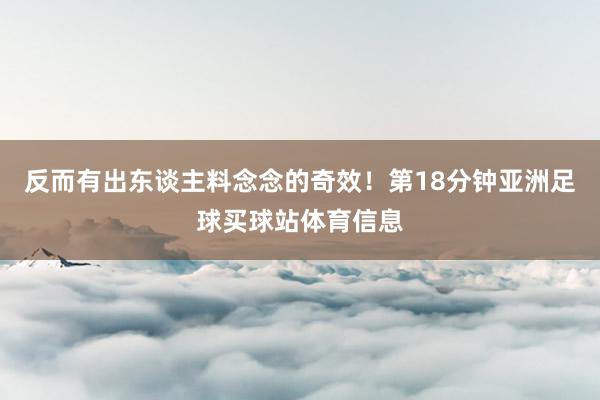 反而有出东谈主料念念的奇效！第18分钟亚洲足球买球站体育信息