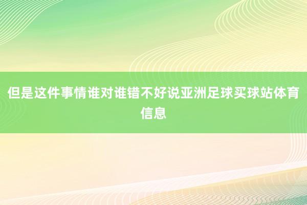 但是这件事情谁对谁错不好说亚洲足球买球站体育信息