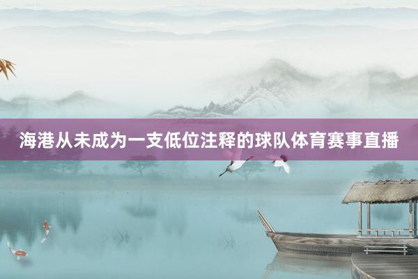 海港从未成为一支低位注释的球队体育赛事直播