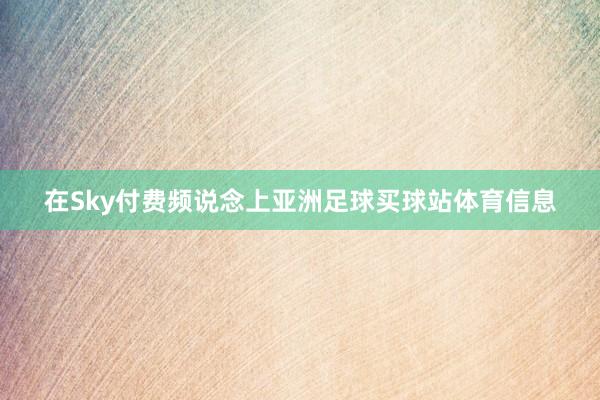 在Sky付费频说念上亚洲足球买球站体育信息