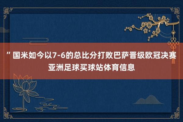 ”国米如今以7-6的总比分打败巴萨晋级欧冠决赛亚洲足球买球站体育信息