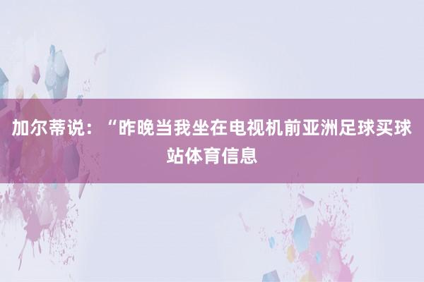 加尔蒂说：“昨晚当我坐在电视机前亚洲足球买球站体育信息