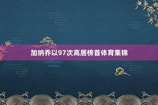 加纳乔以97次高居榜首体育集锦