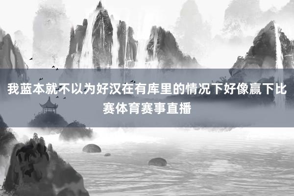 我蓝本就不以为好汉在有库里的情况下好像赢下比赛体育赛事直播