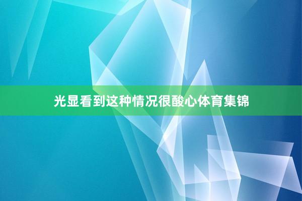 光显看到这种情况很酸心体育集锦