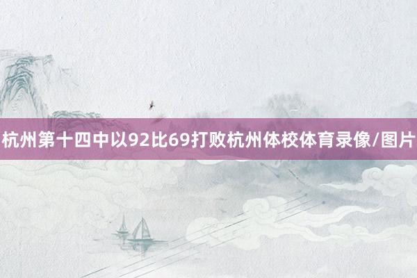 杭州第十四中以92比69打败杭州体校体育录像/图片