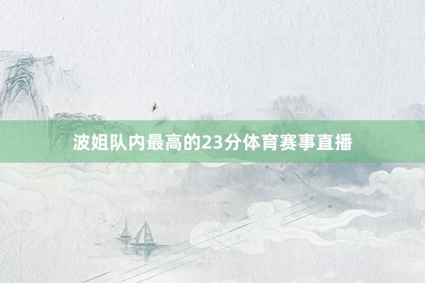 波姐队内最高的23分体育赛事直播