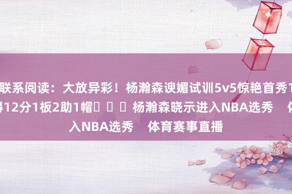 联系阅读：大放异彩！杨瀚森谀媚试训5v5惊艳首秀19分钟7中5得12分1板2助1帽			杨瀚森晓示进入NBA选秀    体育赛事直播