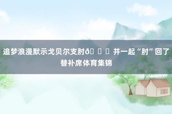 追梦浪漫默示戈贝尔支肘😂并一起“肘”回了替补席体育集锦